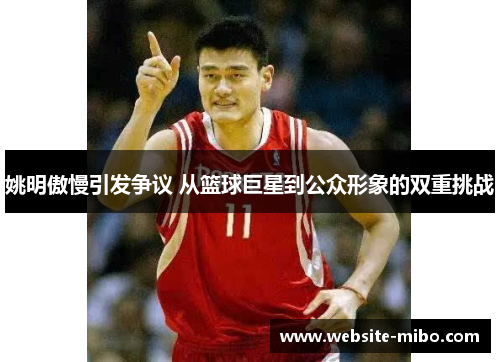 姚明傲慢引发争议 从篮球巨星到公众形象的双重挑战