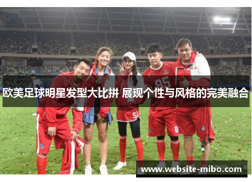 欧美足球明星发型大比拼 展现个性与风格的完美融合