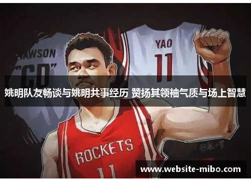 姚明队友畅谈与姚明共事经历 赞扬其领袖气质与场上智慧