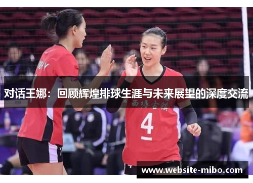 对话王娜：回顾辉煌排球生涯与未来展望的深度交流