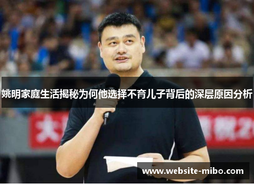 姚明家庭生活揭秘为何他选择不育儿子背后的深层原因分析
