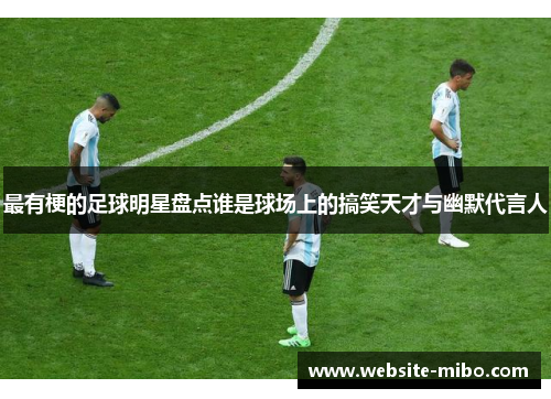 最有梗的足球明星盘点谁是球场上的搞笑天才与幽默代言人