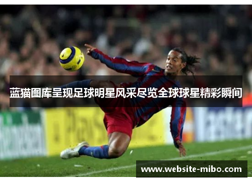 蓝猫图库呈现足球明星风采尽览全球球星精彩瞬间