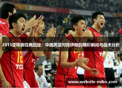 2015亚锦赛经典回放：中国男篮对阵伊朗的精彩瞬间与战术分析