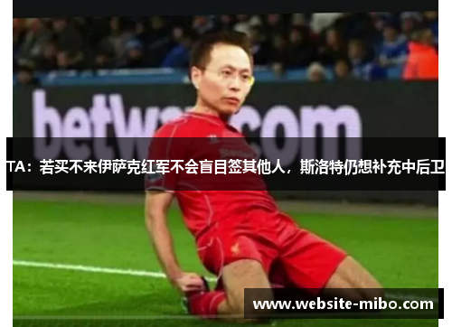TA：若买不来伊萨克红军不会盲目签其他人，斯洛特仍想补充中后卫