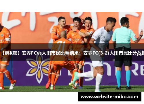 【韩K联】安养FCvs大田市民比赛结果：安养FC(3-2)大田市民比分战报